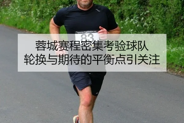 蓉城赛程密集考验球队 轮换与期待的平衡点引关注